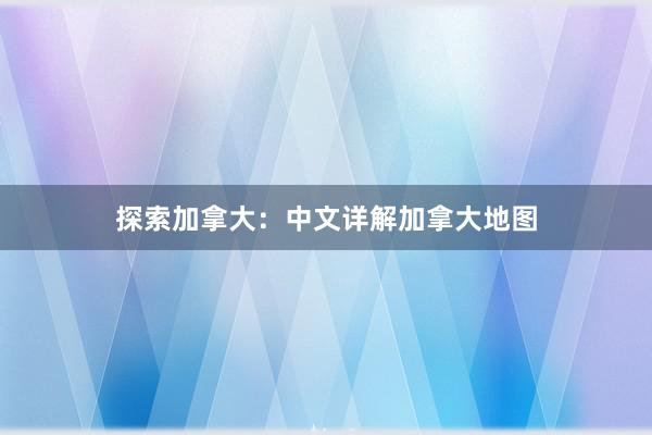 探索加拿大：中文详解加拿大地图