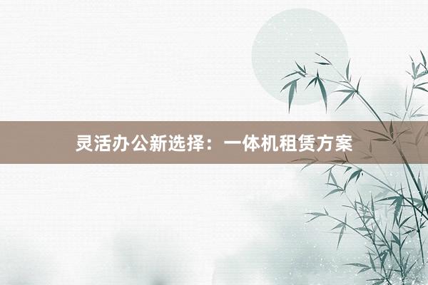 灵活办公新选择：一体机租赁方案