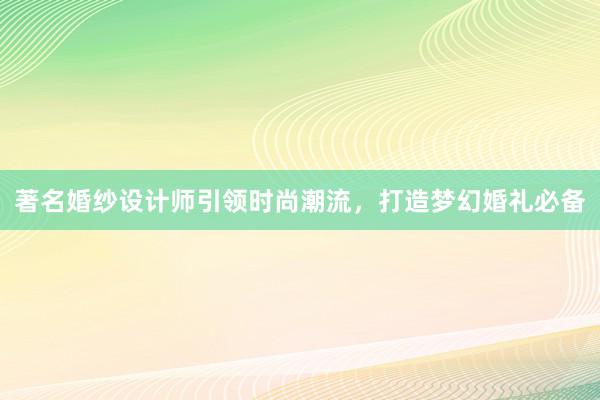 著名婚纱设计师引领时尚潮流，打造梦幻婚礼必备