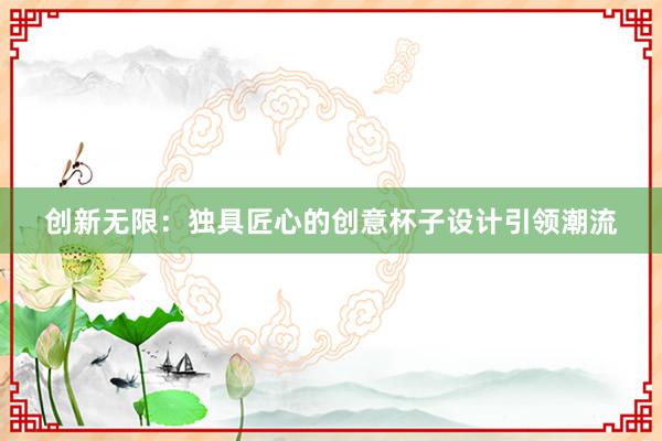 创新无限：独具匠心的创意杯子设计引领潮流