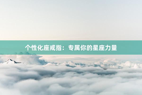 个性化座戒指：专属你的星座力量