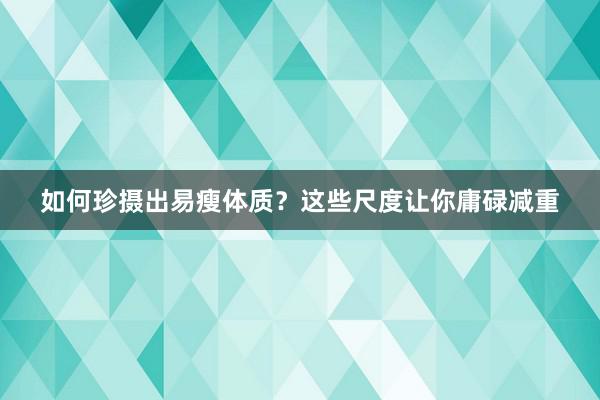 如何珍摄出易瘦体质？这些尺度让你庸碌减重